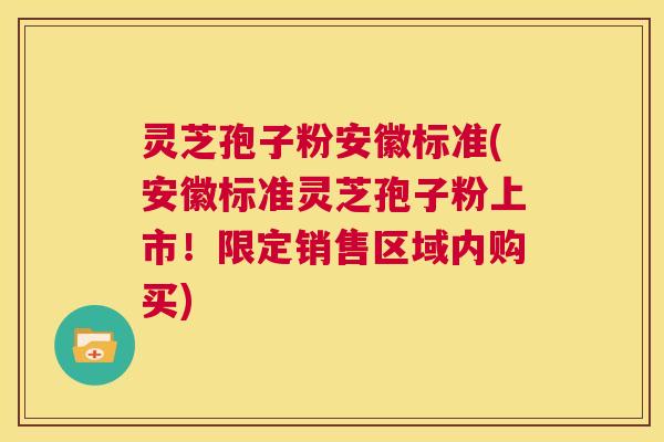 灵芝孢子粉安徽标准(安徽标准灵芝孢子粉上市!限定销售区域内购买) 第1张 灵芝孢子粉安徽标准(安徽标准灵芝孢子粉上市!限定销售区域内购买) 第1张