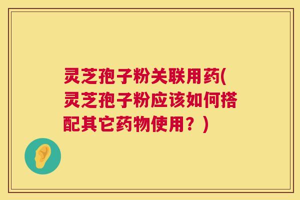 灵芝孢子粉关联用药(灵芝孢子粉应该如何搭配其它药物使用?) 第1张 灵芝孢子粉关联用药(灵芝孢子粉应该如何搭配其它药物使用?) 第1张