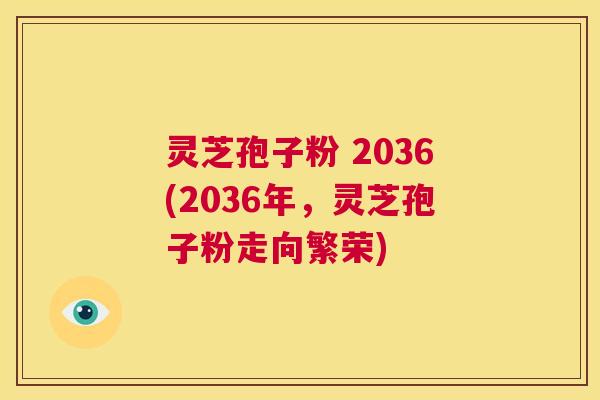 灵芝孢子粉 2036(2036年,灵芝孢子粉走向繁荣) 第1张 灵芝孢子粉 2036(2036年,灵芝孢子粉走向繁荣) 第1张