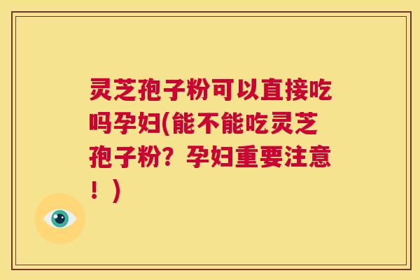 灵芝孢子粉可以直接吃吗孕妇(能不能吃灵芝孢子粉？孕妇重要注意！)  第1张