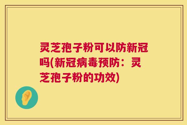 灵芝孢子粉可以防新冠吗(新冠病毒预防：灵芝孢子粉的功效)  第1张