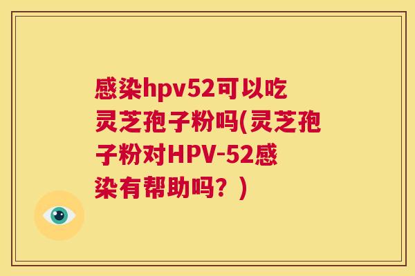感染hpv52可以吃灵芝孢子粉吗(灵芝孢子粉对HPV-52感染有帮助吗？)  第1张