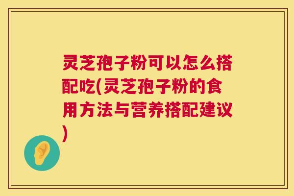 灵芝孢子粉可以怎么搭配吃(灵芝孢子粉的食用方法与营养搭配建议) 第1张 灵芝孢子粉可以怎么搭配吃(灵芝孢子粉的食用方法与营养搭配建议) 第1张