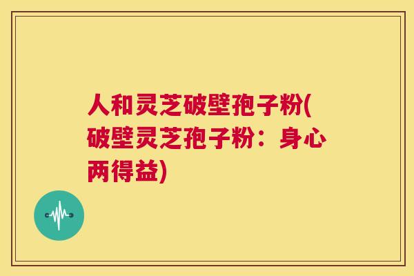人和灵芝破壁孢子粉(破壁灵芝孢子粉:身心两得益) 第1张 人和灵芝破壁孢子粉(破壁灵芝孢子粉:身心两得益) 第1张