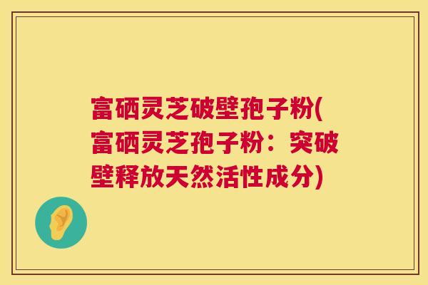 富硒灵芝破壁孢子粉(富硒灵芝孢子粉:突破壁释放天然活性成分) 第1张 富硒灵芝破壁孢子粉(富硒灵芝孢子粉:突破壁释放天然活性成分) 第1张