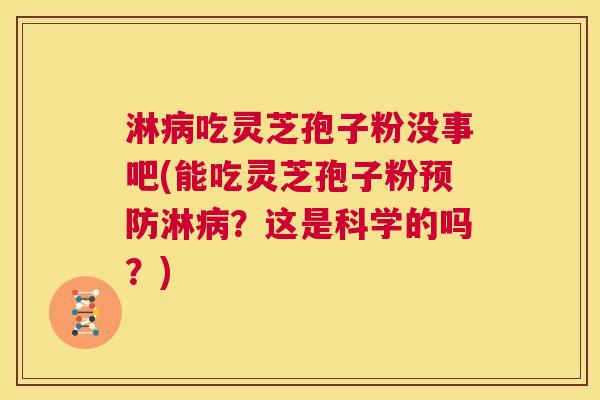 淋病吃灵芝孢子粉没事吧(能吃灵芝孢子粉预防淋病?这是科学的吗?) 第1张 淋病吃灵芝孢子粉没事吧(能吃灵芝孢子粉预防淋病?这是科学的吗?) 第1张