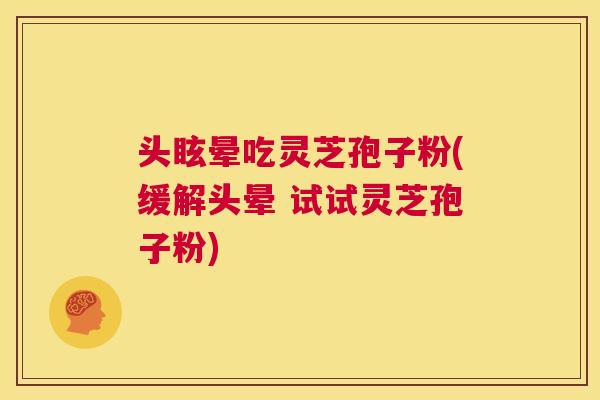 头眩晕吃灵芝孢子粉(缓解头晕 试试灵芝孢子粉) 第1张 头眩晕吃灵芝孢子粉(缓解头晕 试试灵芝孢子粉) 第1张