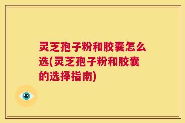 灵芝孢子粉和胶囊怎么选(灵芝孢子粉和胶囊的选择指南)  第1张