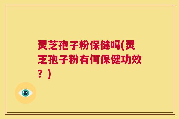 灵芝孢子粉保健吗(灵芝孢子粉有何保健功效?) 第1张 灵芝孢子粉保健吗(灵芝孢子粉有何保健功效?) 第1张