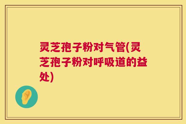 灵芝孢子粉对气管(灵芝孢子粉对呼吸道的益处) 第1张 灵芝孢子粉对气管(灵芝孢子粉对呼吸道的益处) 第1张