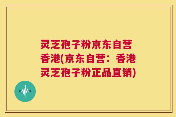 灵芝孢子粉京东自营 香港(京东自营:香港灵芝孢子粉正品直销) 第1张 灵芝孢子粉京东自营 香港(京东自营:香港灵芝孢子粉正品直销) 第1张