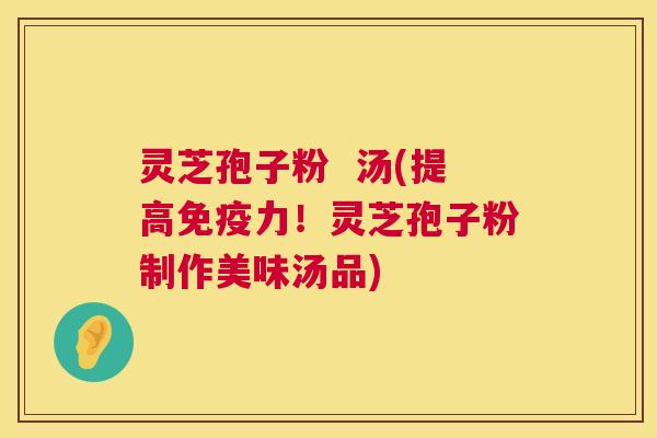 灵芝孢子粉 汤(提高免疫力!灵芝孢子粉制作美味汤品) 第1张 灵芝孢子粉 汤(提高免疫力!灵芝孢子粉制作美味汤品) 第1张