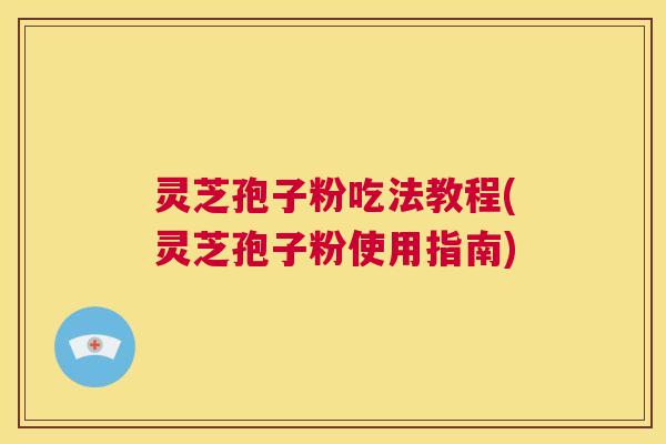 灵芝孢子粉吃法教程(灵芝孢子粉使用指南) 第1张 灵芝孢子粉吃法教程(灵芝孢子粉使用指南) 第1张