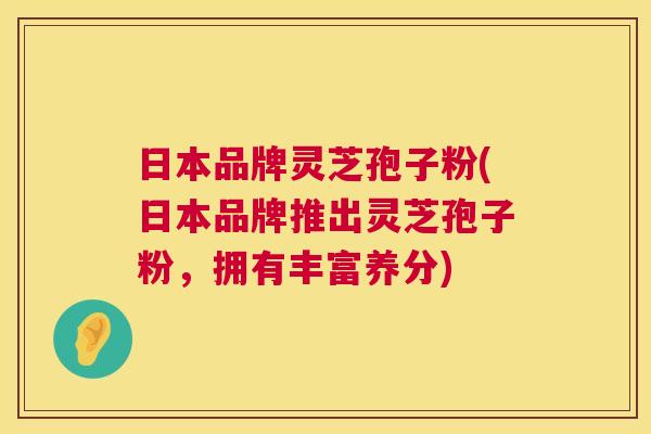 日本品牌灵芝孢子粉(日本品牌推出灵芝孢子粉,拥有丰富养分) 第1张 日本品牌灵芝孢子粉(日本品牌推出灵芝孢子粉,拥有丰富养分) 第1张