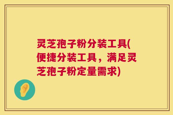 灵芝孢子粉分装工具(便捷分装工具,满足灵芝孢子粉定量需求) 第1张 灵芝孢子粉分装工具(便捷分装工具,满足灵芝孢子粉定量需求) 第1张