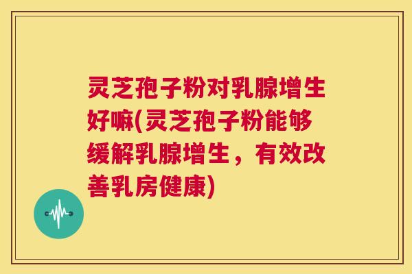 灵芝孢子粉对乳腺增生好嘛(灵芝孢子粉能够缓解乳腺增生,有效改善乳房健康) 第1张 灵芝孢子粉对乳腺增生好嘛(灵芝孢子粉能够缓解乳腺增生,有效改善乳房健康) 第1张