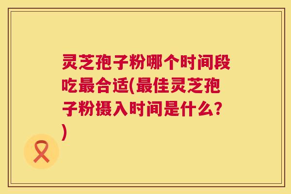 灵芝孢子粉哪个时间段吃最合适(最佳灵芝孢子粉摄入时间是什么?) 第1张 灵芝孢子粉哪个时间段吃最合适(最佳灵芝孢子粉摄入时间是什么?) 第1张