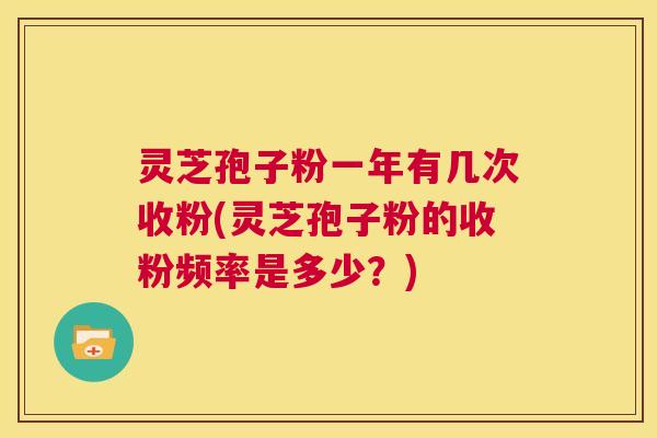 灵芝孢子粉一年有几次收粉(灵芝孢子粉的收粉频率是多少?) 第1张 灵芝孢子粉一年有几次收粉(灵芝孢子粉的收粉频率是多少?) 第1张