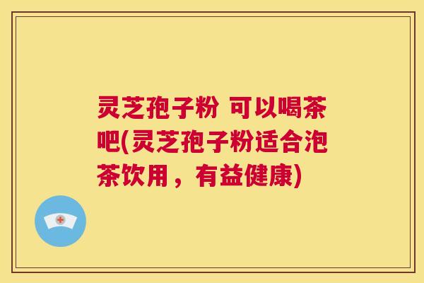 灵芝孢子粉 可以喝茶吧(灵芝孢子粉适合泡茶饮用，有益健康)  第1张