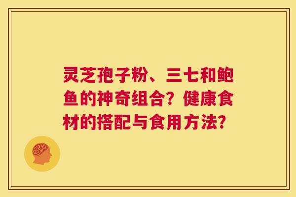 灵芝孢子粉、三七和鲍鱼的神奇组合?健康食材的搭配与食用方法? 第1张 灵芝孢子粉、三七和鲍鱼的神奇组合?健康食材的搭配与食用方法? 第1张