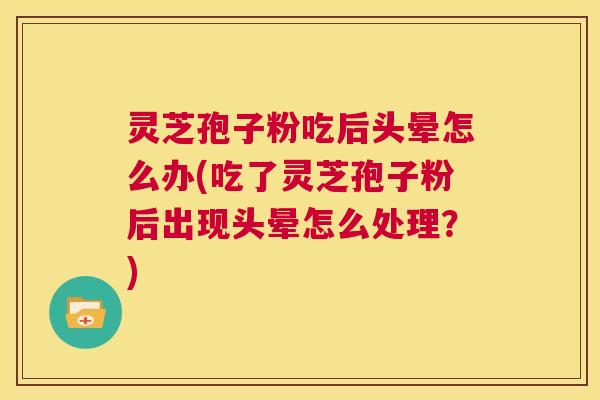 灵芝孢子粉吃后头晕怎么办(吃了灵芝孢子粉后出现头晕怎么处理？)  第1张