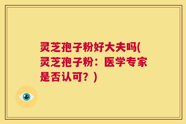灵芝孢子粉好大夫吗(灵芝孢子粉：医学专家是否认可？)  第1张