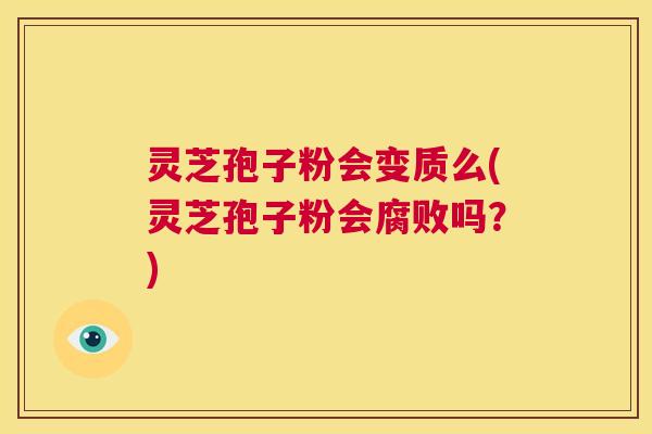 灵芝孢子粉会变质么(灵芝孢子粉会腐败吗?) 第1张 灵芝孢子粉会变质么(灵芝孢子粉会腐败吗?) 第1张