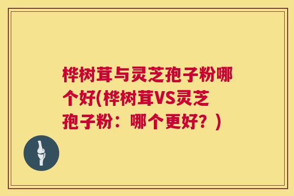 桦树茸与灵芝孢子粉哪个好(桦树茸VS灵芝孢子粉：哪个更好？)  第1张