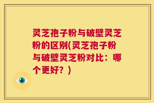 灵芝孢子粉与破壁灵芝粉的区别(灵芝孢子粉与破壁灵芝粉对比:哪个更好?) 第1张 灵芝孢子粉与破壁灵芝粉的区别(灵芝孢子粉与破壁灵芝粉对比:哪个更好?) 第1张