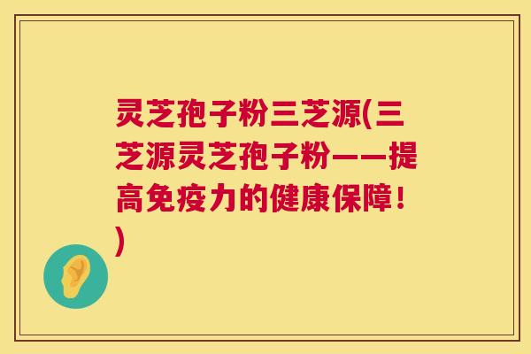 灵芝孢子粉三芝源(三芝源灵芝孢子粉——提高免疫力的健康保障!) 第1张 灵芝孢子粉三芝源(三芝源灵芝孢子粉——提高免疫力的健康保障!) 第1张