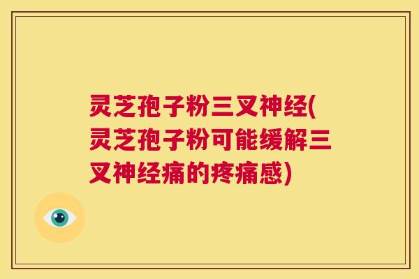 灵芝孢子粉三叉神经(灵芝孢子粉可能缓解三叉神经痛的疼痛感) 第1张 灵芝孢子粉三叉神经(灵芝孢子粉可能缓解三叉神经痛的疼痛感) 第1张