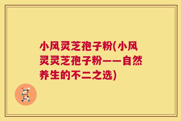 小风灵芝孢子粉(小风灵灵芝孢子粉——自然养生的不二之选) 第1张 小风灵芝孢子粉(小风灵灵芝孢子粉——自然养生的不二之选) 第1张