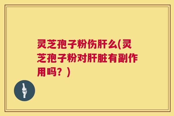灵芝孢子粉伤肝么(灵芝孢子粉对肝脏有副作用吗?) 第1张 灵芝孢子粉伤肝么(灵芝孢子粉对肝脏有副作用吗?) 第1张