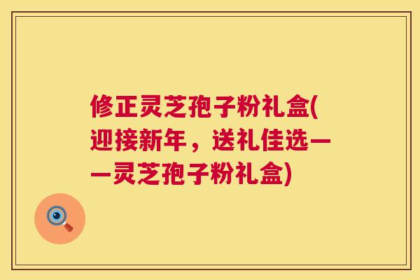修正灵芝孢子粉礼盒(迎接新年,送礼佳选——灵芝孢子粉礼盒) 第1张 修正灵芝孢子粉礼盒(迎接新年,送礼佳选——灵芝孢子粉礼盒) 第1张