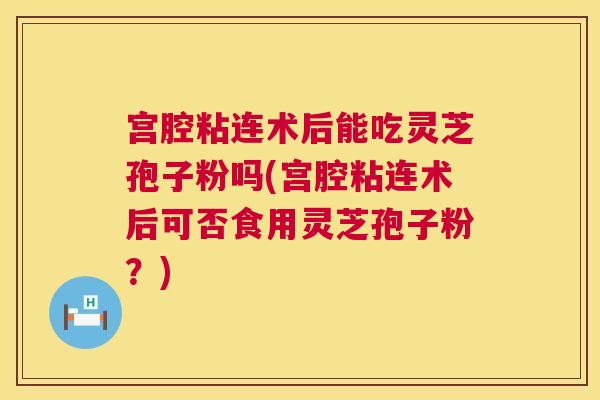 宫腔粘连术后能吃灵芝孢子粉吗(宫腔粘连术后可否食用灵芝孢子粉?) 第1张 宫腔粘连术后能吃灵芝孢子粉吗(宫腔粘连术后可否食用灵芝孢子粉?) 第1张