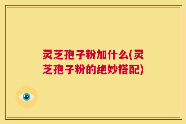 灵芝孢子粉加什么(灵芝孢子粉的绝妙搭配) 第1张 灵芝孢子粉加什么(灵芝孢子粉的绝妙搭配) 第1张