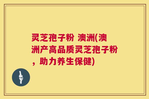 灵芝孢子粉 澳洲(澳洲产高品质灵芝孢子粉,助力养生保健) 第1张 灵芝孢子粉 澳洲(澳洲产高品质灵芝孢子粉,助力养生保健) 第1张