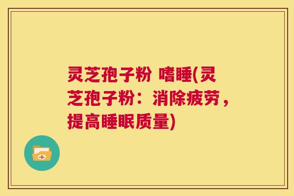 灵芝孢子粉 嗜睡(灵芝孢子粉：消除疲劳，提高睡眠质量)  第1张