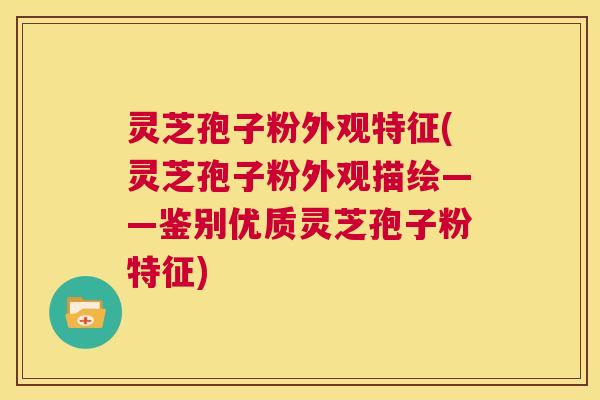 灵芝孢子粉外观特征(灵芝孢子粉外观描绘——鉴别优质灵芝孢子粉特征) 第1张 灵芝孢子粉外观特征(灵芝孢子粉外观描绘——鉴别优质灵芝孢子粉特征) 第1张