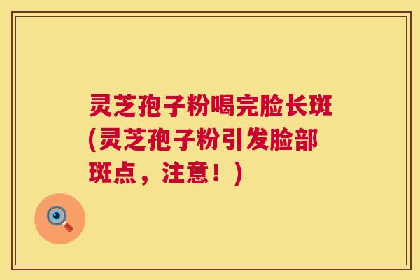 灵芝孢子粉喝完脸长斑(灵芝孢子粉引发脸部斑点,注意!) 第1张 灵芝孢子粉喝完脸长斑(灵芝孢子粉引发脸部斑点,注意!) 第1张