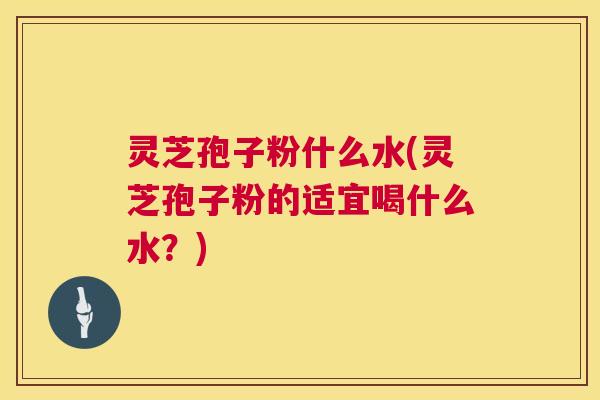 灵芝孢子粉什么水(灵芝孢子粉的适宜喝什么水？)  第1张