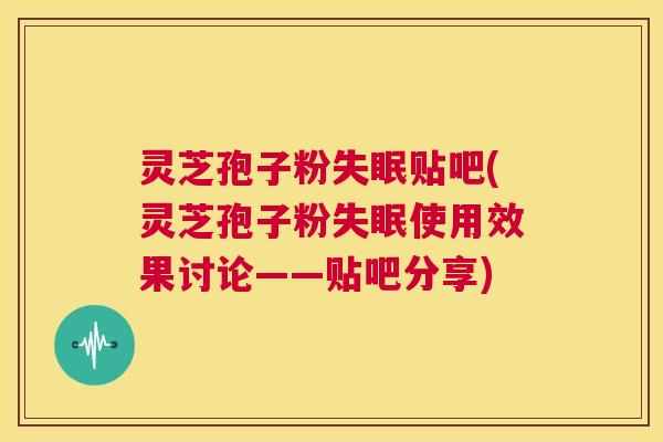 灵芝孢子粉失眠贴吧(灵芝孢子粉失眠使用效果讨论——贴吧分享)  第1张