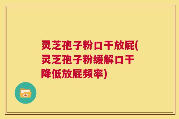 灵芝孢子粉口干放屁(灵芝孢子粉缓解口干 降低放屁频率) 第1张 灵芝孢子粉口干放屁(灵芝孢子粉缓解口干 降低放屁频率) 第1张