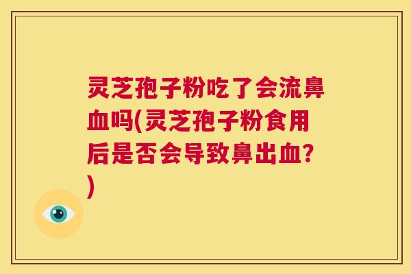 灵芝孢子粉吃了会流鼻血吗(灵芝孢子粉食用后是否会导致鼻出血?) 第1张 灵芝孢子粉吃了会流鼻血吗(灵芝孢子粉食用后是否会导致鼻出血?) 第1张