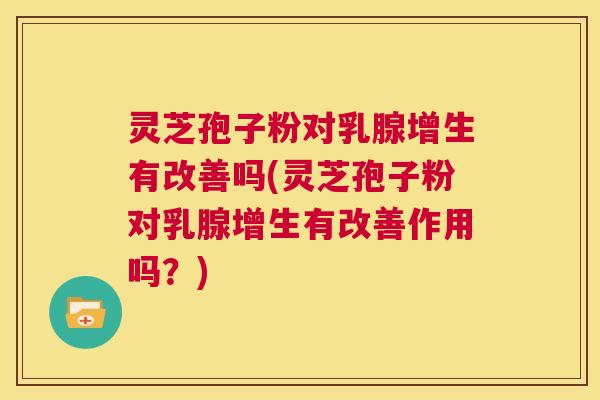 灵芝孢子粉对乳腺增生有改善吗(灵芝孢子粉对乳腺增生有改善作用吗?) 第1张 灵芝孢子粉对乳腺增生有改善吗(灵芝孢子粉对乳腺增生有改善作用吗?) 第1张