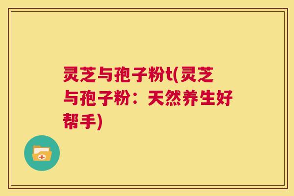 灵芝与孢子粉t(灵芝与孢子粉:天然养生好帮手) 第1张 灵芝与孢子粉t(灵芝与孢子粉:天然养生好帮手) 第1张