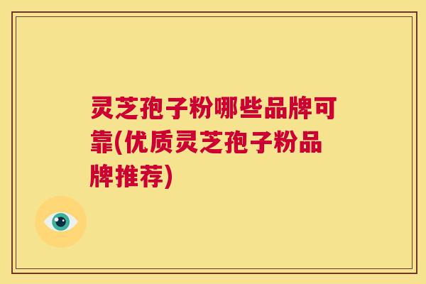 灵芝孢子粉哪些品牌可靠(优质灵芝孢子粉品牌推荐) 第1张 灵芝孢子粉哪些品牌可靠(优质灵芝孢子粉品牌推荐) 第1张