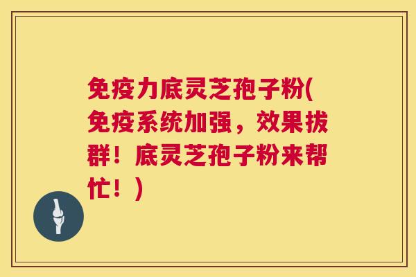 免疫力底灵芝孢子粉(免疫系统加强,效果拔群!底灵芝孢子粉来帮忙!) 第1张 免疫力底灵芝孢子粉(免疫系统加强,效果拔群!底灵芝孢子粉来帮忙!) 第1张