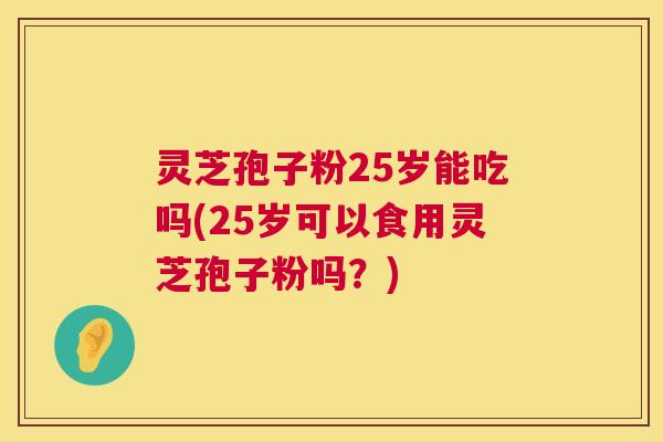 灵芝孢子粉25岁能吃吗(25岁可以食用灵芝孢子粉吗?) 第1张 灵芝孢子粉25岁能吃吗(25岁可以食用灵芝孢子粉吗?) 第1张