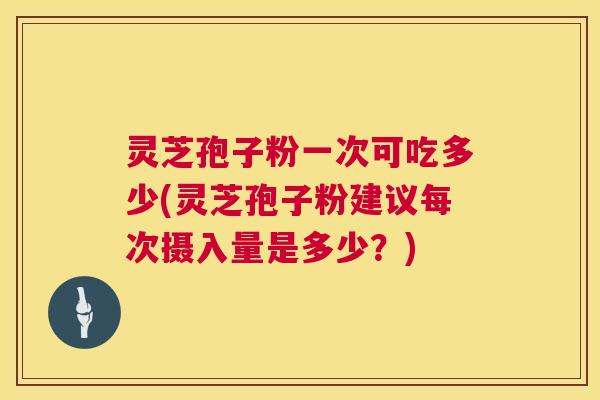 灵芝孢子粉一次可吃多少(灵芝孢子粉建议每次摄入量是多少?) 第1张 灵芝孢子粉一次可吃多少(灵芝孢子粉建议每次摄入量是多少?) 第1张